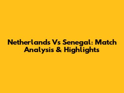 Netherlands Vs Senegal: Match Analysis & Highlights