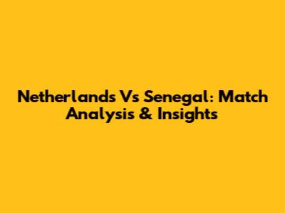 Netherlands Vs Senegal: Match Analysis & Insights