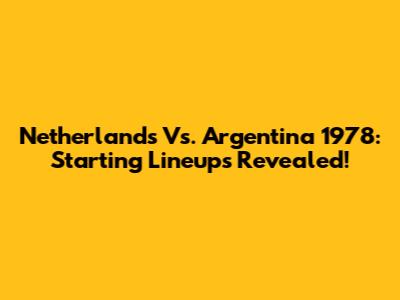 Netherlands Vs. Argentina 1978: Starting Lineups Revealed!