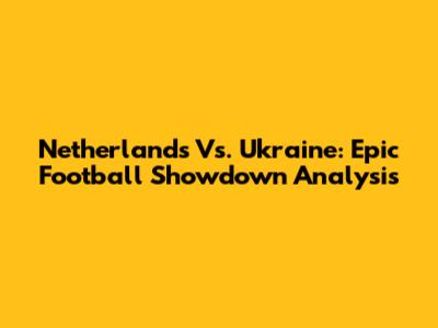 Netherlands Vs. Ukraine: Epic Football Showdown Analysis