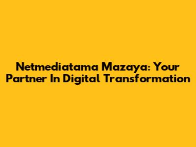 Netmediatama Mazaya: Your Partner In Digital Transformation