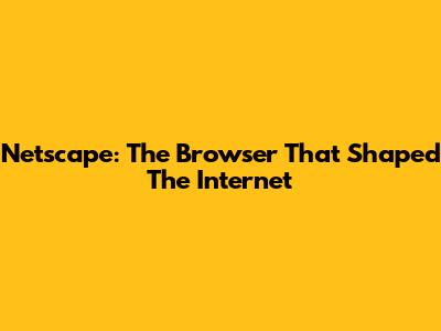 Netscape: The Browser That Shaped The Internet