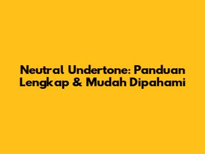 Neutral Undertone: Panduan Lengkap & Mudah Dipahami