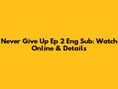 Never Give Up Ep 2 Eng Sub: Watch Online & Details