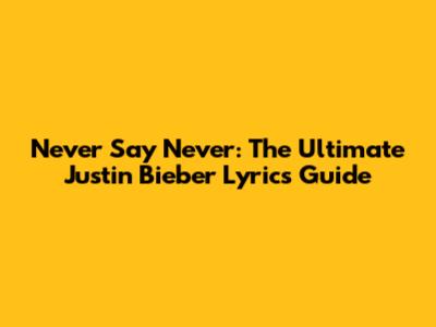 Never Say Never: The Ultimate Justin Bieber Lyrics Guide
