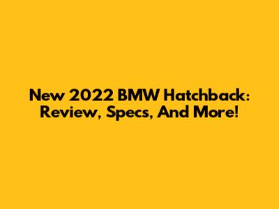 New 2022 BMW Hatchback: Review, Specs, And More!