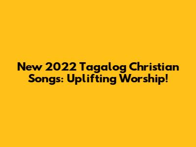 New 2022 Tagalog Christian Songs: Uplifting Worship!