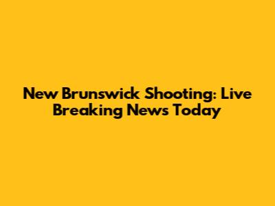 New Brunswick Shooting: Live Breaking News Today