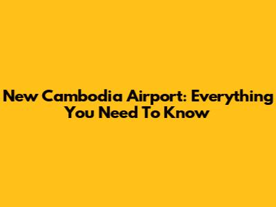 New Cambodia Airport: Everything You Need To Know
