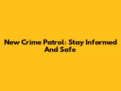 New Crime Patrol: Stay Informed And Safe