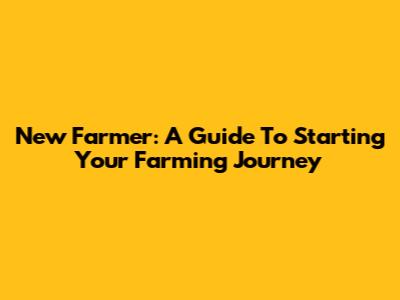 New Farmer: A Guide To Starting Your Farming Journey