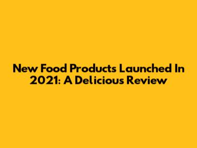 New Food Products Launched In 2021: A Delicious Review