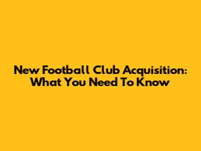 New Football Club Acquisition: What You Need To Know