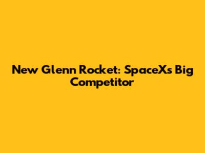 New Glenn Rocket: SpaceX's Big Competitor