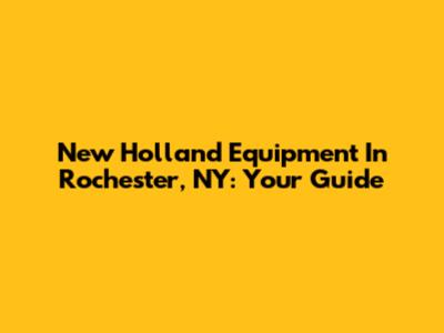New Holland Equipment In Rochester, NY: Your Guide