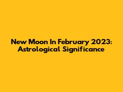 New Moon In February 2023: Astrological Significance