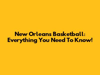 New Orleans Basketball: Everything You Need To Know!