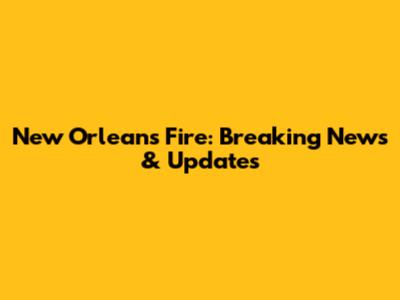 New Orleans Fire: Breaking News & Updates