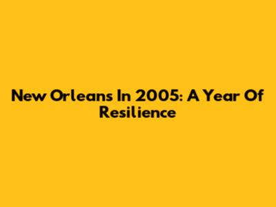 New Orleans In 2005: A Year Of Resilience
