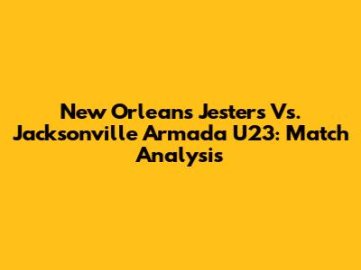New Orleans Jesters Vs. Jacksonville Armada U23: Match Analysis