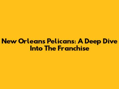 New Orleans Pelicans: A Deep Dive Into The Franchise