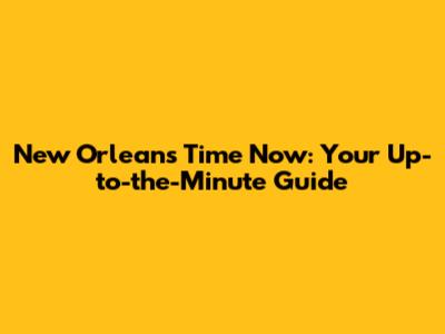 New Orleans Time Now: Your Up-to-the-Minute Guide