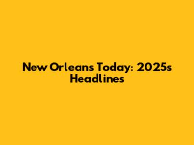 New Orleans Today: 2025's Headlines
