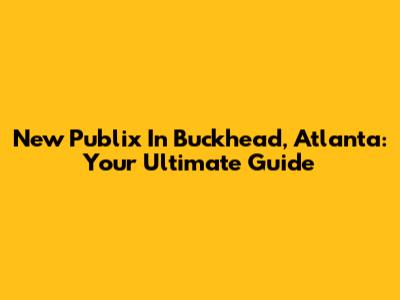 New Publix In Buckhead, Atlanta: Your Ultimate Guide