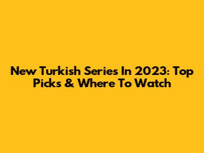New Turkish Series In 2023: Top Picks & Where To Watch