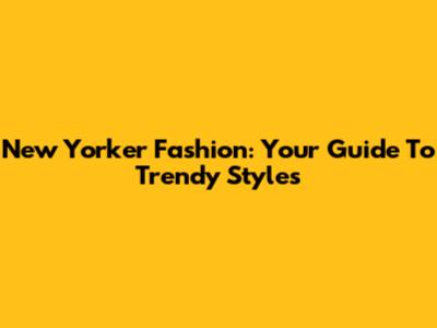 New Yorker Fashion: Your Guide To Trendy Styles