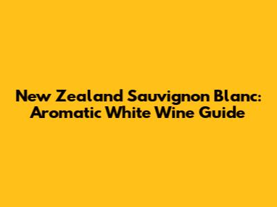 New Zealand Sauvignon Blanc: Aromatic White Wine Guide