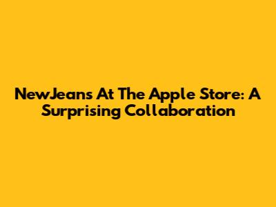 NewJeans At The Apple Store: A Surprising Collaboration