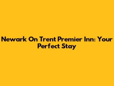Newark On Trent Premier Inn: Your Perfect Stay