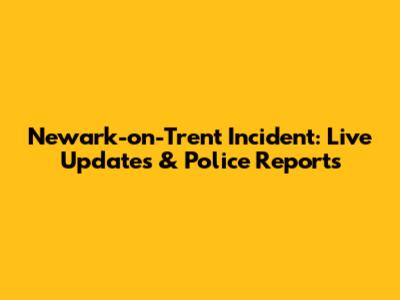 Newark-on-Trent Incident: Live Updates & Police Reports