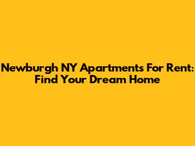 Newburgh NY Apartments For Rent: Find Your Dream Home