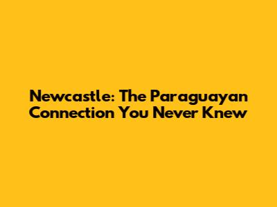Newcastle: The Paraguayan Connection You Never Knew