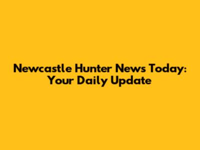 Newcastle Hunter News Today: Your Daily Update