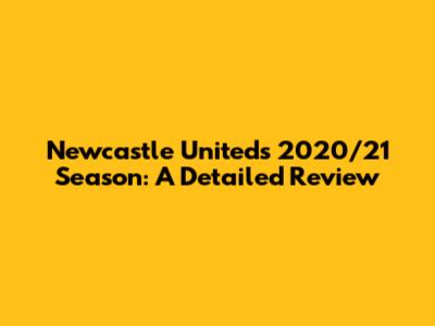Newcastle United's 2020/21 Season: A Detailed Review