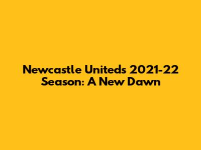 Newcastle United's 2021-22 Season: A New Dawn