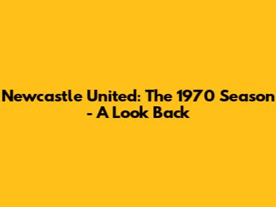 Newcastle United: The 1970 Season - A Look Back