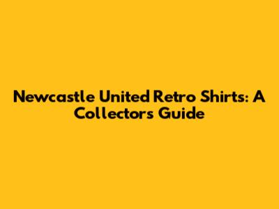 Newcastle United Retro Shirts: A Collector's Guide