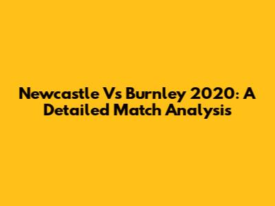 Newcastle Vs Burnley 2020: A Detailed Match Analysis