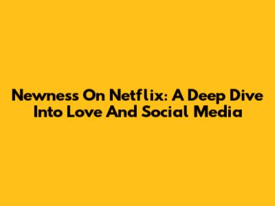 Newness On Netflix: A Deep Dive Into Love And Social Media