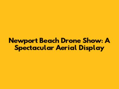 Newport Beach Drone Show: A Spectacular Aerial Display