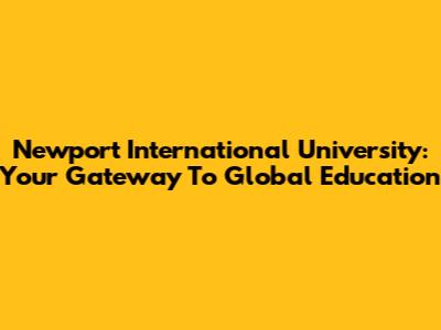 Newport International University: Your Gateway To Global Education