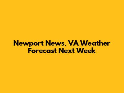 Newport News, VA Weather Forecast Next Week