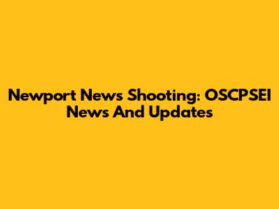 Newport News Shooting: OSCPSEI News And Updates