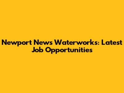 Newport News Waterworks: Latest Job Opportunities