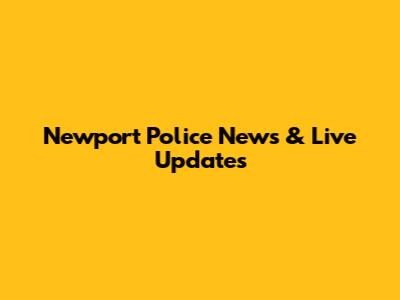 Newport Police News & Live Updates