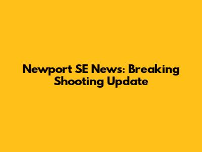 Newport SE News: Breaking Shooting Update